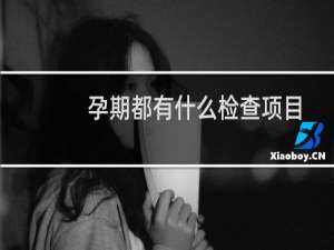 孕期都有什么检查项目（孕期有哪些检查项目）