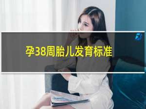 孕38周胎儿发育标准双顶径（孕38周胎儿发育标准）