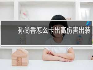 孙尚香怎么卡出高伤害出装