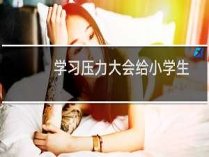 学习压力大会给小学生带来什么影响（给小学生减压迫在眉睫了）