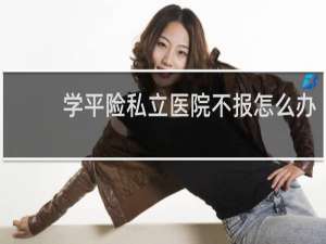 学平险私立医院不报怎么办