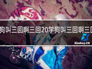 学狗叫三回啊三回 学狗叫三回啊三回什么梗