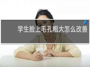 学生脸上毛孔粗大怎么改善