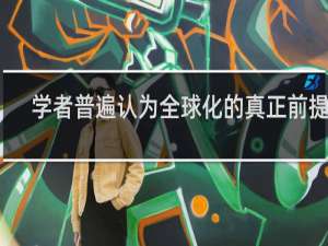 学者普遍认为全球化的真正前提是