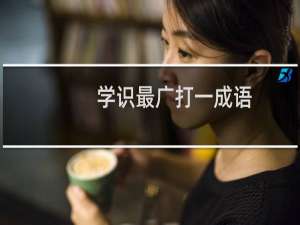 学识最广打一成语