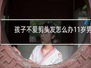 孩子不爱剪头发怎么办11岁男