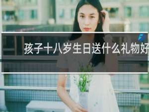 孩子十八岁生日送什么礼物好