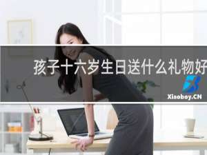 孩子十六岁生日送什么礼物好