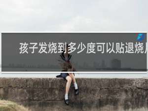 孩子发烧到多少度可以贴退烧片