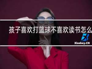 孩子喜欢打篮球不喜欢读书怎么办