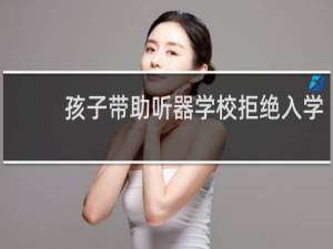 孩子带助听器学校拒绝入学