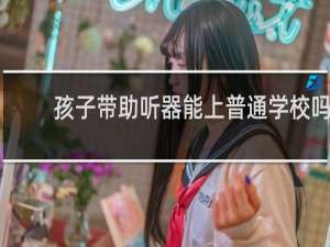 孩子带助听器能上普通学校吗