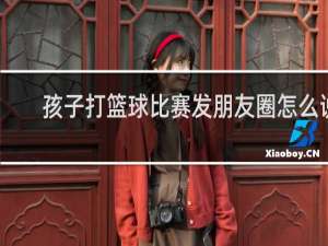 孩子打篮球比赛发朋友圈怎么说