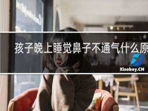孩子晚上睡觉鼻子不通气什么原因