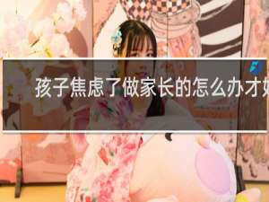 孩子焦虑了做家长的怎么办才好