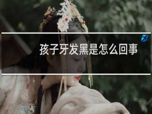 孩子牙发黑是怎么回事
