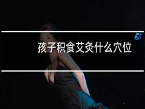 孩子积食艾灸什么穴位?