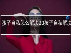 孩子自私怎么解决 孩子自私解决方法