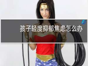 孩子轻度抑郁焦虑怎么办