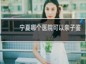 宁夏哪个医院可以亲子鉴定