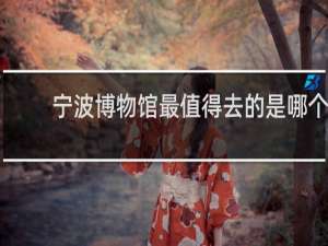 宁波博物馆最值得去的是哪个