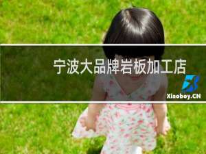 宁波大品牌岩板加工店