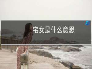 宅女是什么意思（宅女的性格及特点心理）什么梗