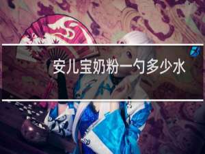 安儿宝奶粉一勺多少水怎么冲泡（安儿宝奶粉）