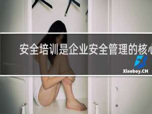 安全培训是企业安全管理的核心