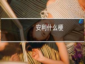 安利什么梗？安利是什么意思什么梗