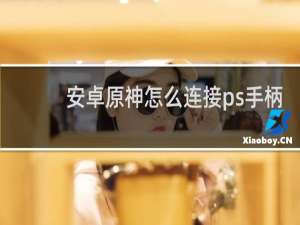 安卓原神怎么连接ps手柄