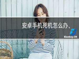 安卓手机死机怎么办、如何强制开机