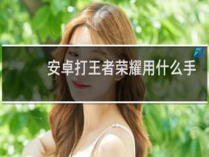安卓打王者荣耀用什么手机好