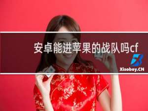 安卓能进苹果的战队吗cf