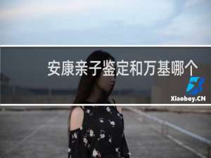 安康亲子鉴定和万基哪个更准
