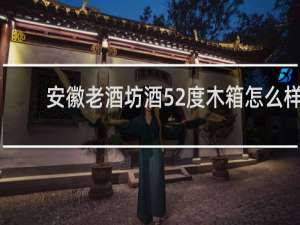 安徽老酒坊酒52度木箱怎么样