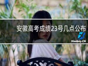 安徽高考成绩23号几点公布