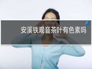 安溪铁观音茶叶有色素吗
