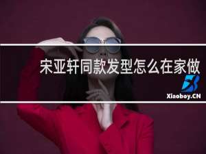 宋亚轩同款发型怎么在家做