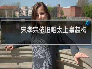 宋孝宗依旧唯太上皇赵构马首是瞻