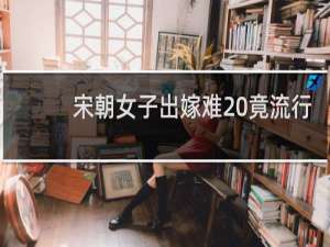 宋朝女子出嫁难 竟流行索要高额嫁妆