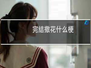 完结撒花什么梗？完结撒花是什么意思什么梗