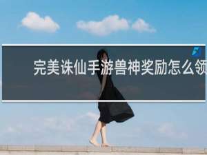 完美诛仙手游兽神奖励怎么领