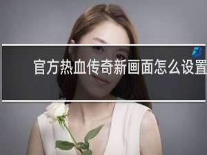 官方热血传奇新画面怎么设置
