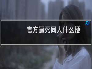 官方逼死同人什么梗？官方逼死同人是什么意思什么梗