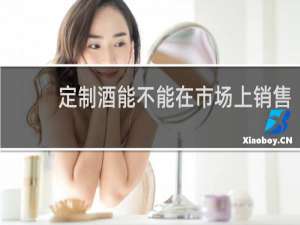 定制酒能不能在市场上销售