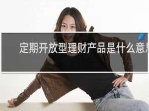 定期开放型理财产品是什么意思