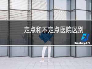 定点和不定点医院区别（医保的定点医院和不定点有什么区别）