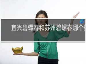 宜兴碧螺春和苏州碧螺春哪个好