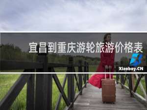 宜昌到重庆游轮旅游价格表